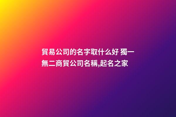貿易公司的名字取什么好 獨一無二商貿公司名稱,起名之家-第1張-公司起名-玄機派